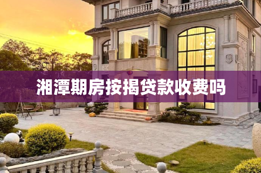 湘潭期房按揭贷款收费吗