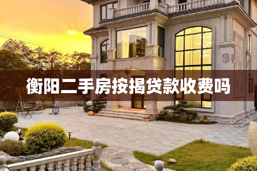 衡阳二手房按揭贷款收费吗