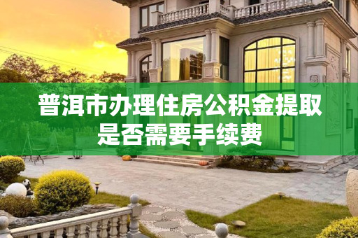 普洱市办理住房公积金提取是否需要手续费