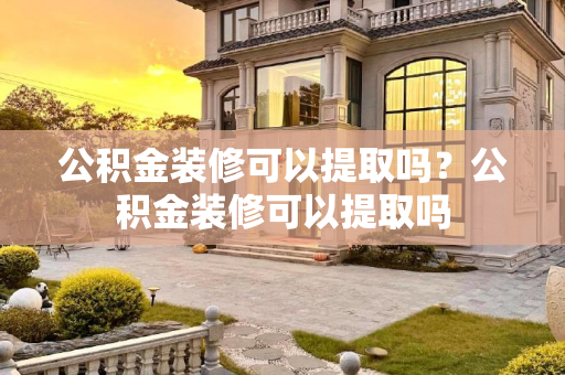 公积金装修可以提取吗？公积金装修可以提取吗