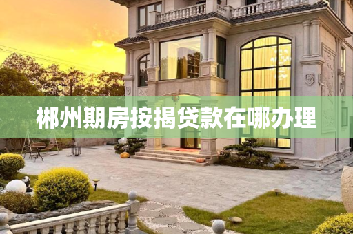 郴州期房按揭贷款在哪办理