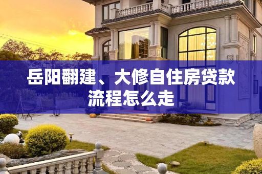 岳阳翻建、大修自住房贷款流程怎么走