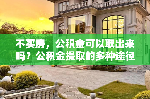 不买房，公积金可以取出来吗？公积金提取的多种途径,不买房公积金可以取出来吗？
