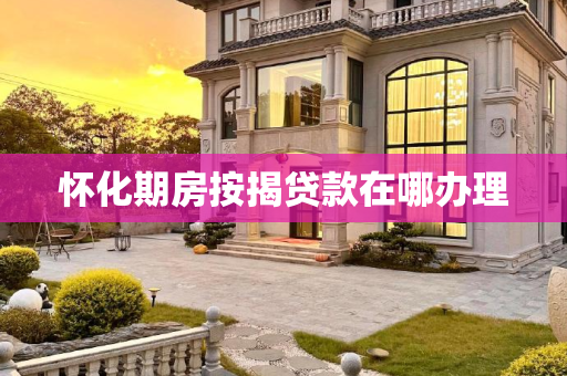 怀化期房按揭贷款在哪办理