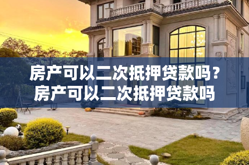 房产可以二次抵押贷款吗？房产可以二次抵押贷款吗