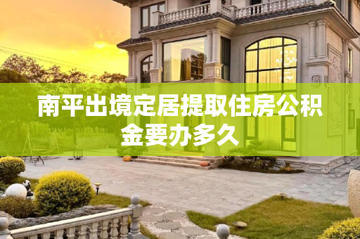 南平出境定居提取住房公积金要办多久