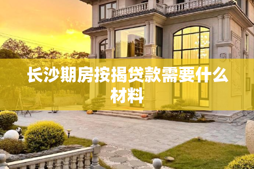 长沙期房按揭贷款需要什么材料