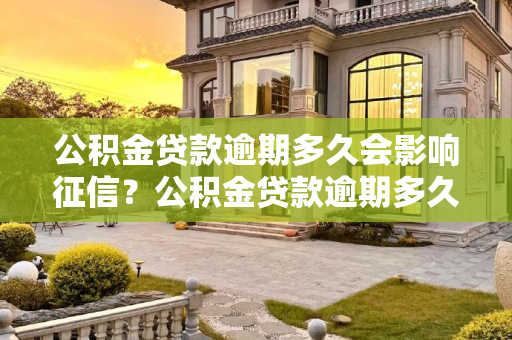 公积金贷款逾期多久会影响征信？公积金贷款逾期多久会影响征信