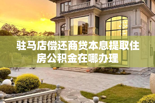 驻马店偿还商贷本息提取住房公积金在哪办理