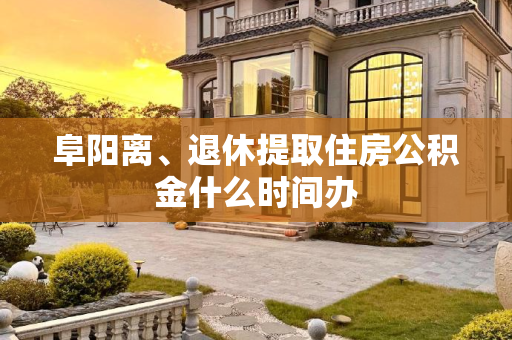 阜阳离、退休提取住房公积金什么时间办