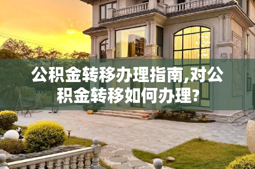公积金转移办理指南,对公积金转移如何办理?