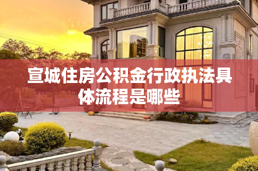 宣城住房公积金行政执法具体流程是哪些