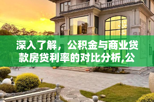深入了解，公积金与商业贷款房贷利率的对比分析,公积金和商业贷款的房贷利率是多少