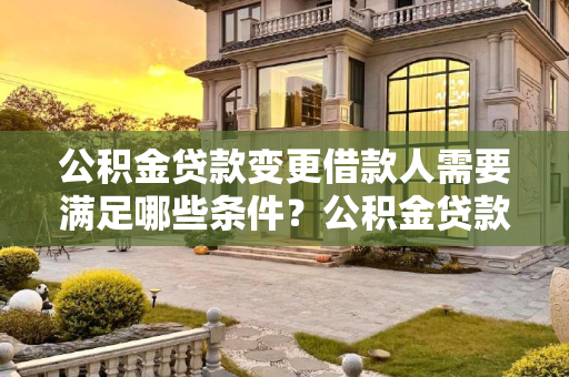 公积金贷款变更借款人需要满足哪些条件？公积金贷款变更借款人需要满足哪些条件？