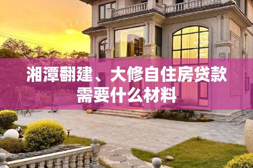 湘潭翻建、大修自住房贷款需要什么材料