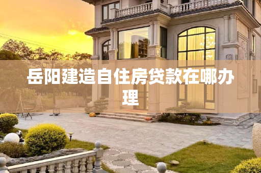 岳阳建造自住房贷款在哪办理