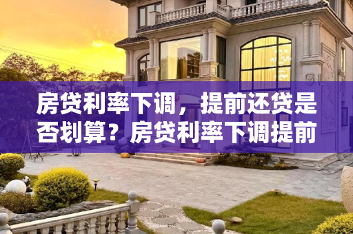 房贷利率下调，提前还贷是否划算？房贷利率下调提前还贷划算吗