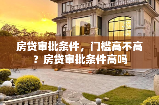 房贷审批条件，门槛高不高？房贷审批条件高吗