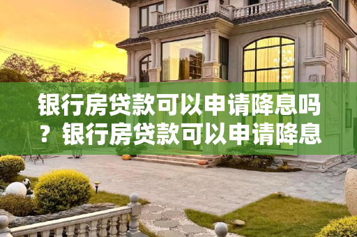 银行房贷款可以申请降息吗？银行房贷款可以申请降息吗