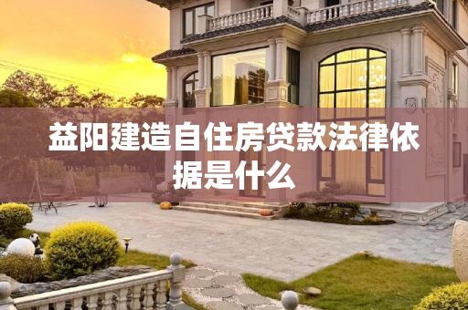 益阳建造自住房贷款法律依据是什么