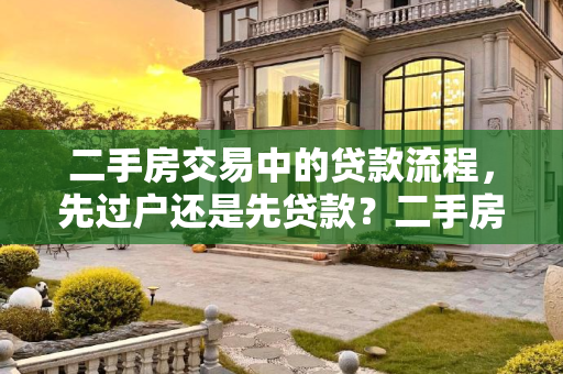 二手房交易中的贷款流程，先过户还是先贷款？二手房先过户再贷款吗