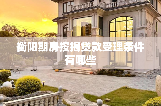 衡阳期房按揭贷款受理条件有哪些