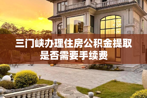 三门峡办理住房公积金提取是否需要手续费