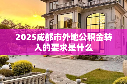 2025成都市外地公积金转入的要求是什么