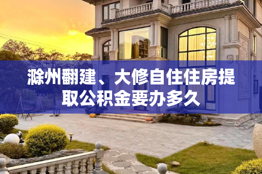 滁州翻建、大修自住住房提取公积金要办多久