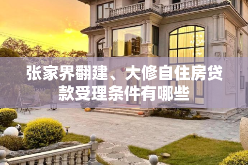 张家界翻建、大修自住房贷款受理条件有哪些