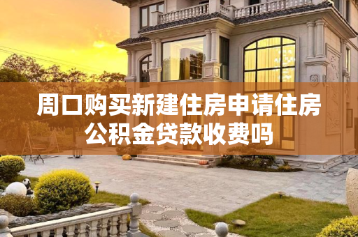 周口购买新建住房申请住房公积金贷款收费吗