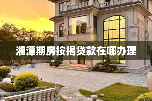 湘潭期房按揭贷款在哪办理