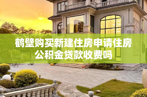 鹤壁购买新建住房申请住房公积金贷款收费吗