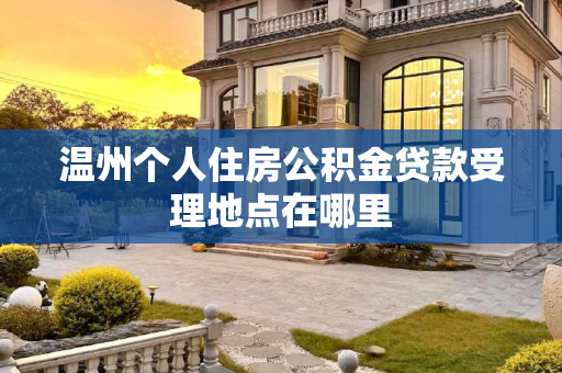温州个人住房公积金贷款受理地点在哪里
