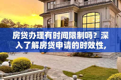 房贷办理有时间限制吗？深入了解房贷申请的时效性,房贷办理有时间限制吗