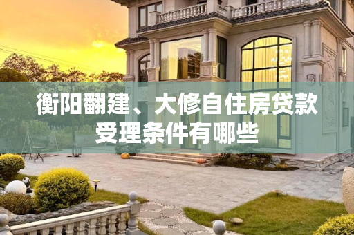 衡阳翻建、大修自住房贷款受理条件有哪些