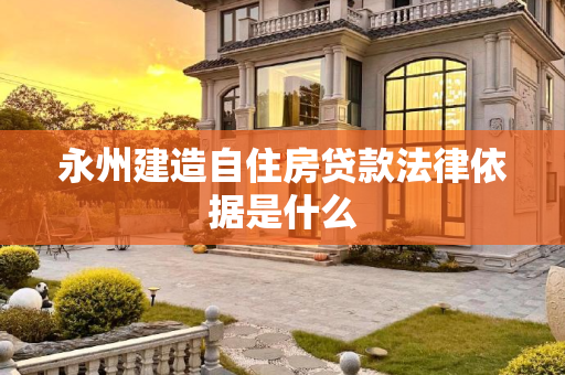 永州建造自住房贷款法律依据是什么