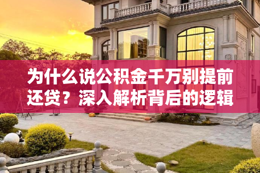 为什么说公积金千万别提前还贷？深入解析背后的逻辑,公积金千万别提前还贷是为啥？