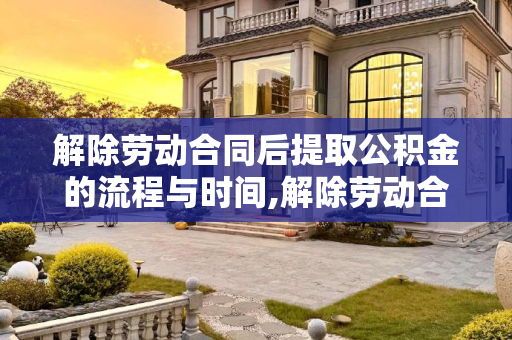 解除劳动合同后提取公积金的流程与时间,解除劳动合同后多久可以取公积金?