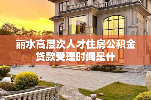 丽水高层次人才住房公积金贷款受理时间是什