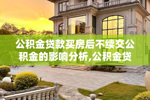 公积金贷款买房后不续交公积金的影响分析,公积金贷款买房后不续交有影响吗