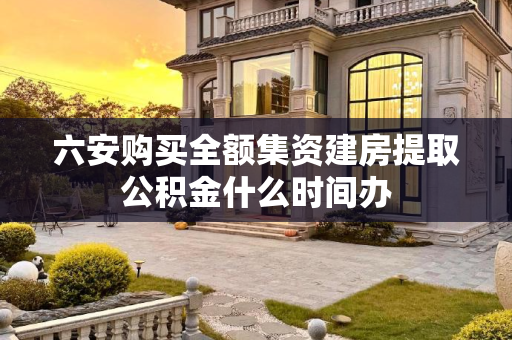 六安购买全额集资建房提取公积金什么时间办