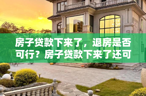 房子贷款下来了，退房是否可行？房子贷款下来了还可以退房吗