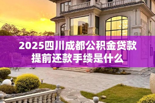 2025四川成都公积金贷款提前还款手续是什么