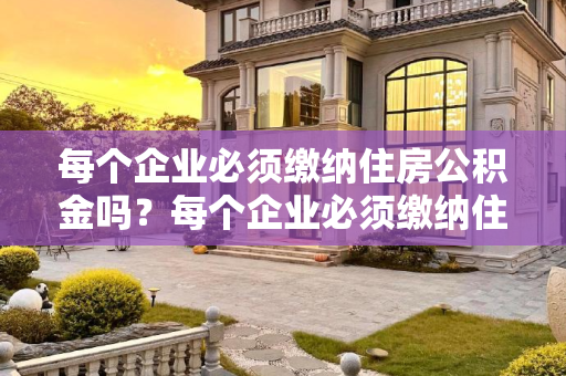 每个企业必须缴纳住房公积金吗？每个企业必须缴纳住房公积金吗