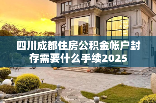 四川成都住房公积金帐户封存需要什么手续2025