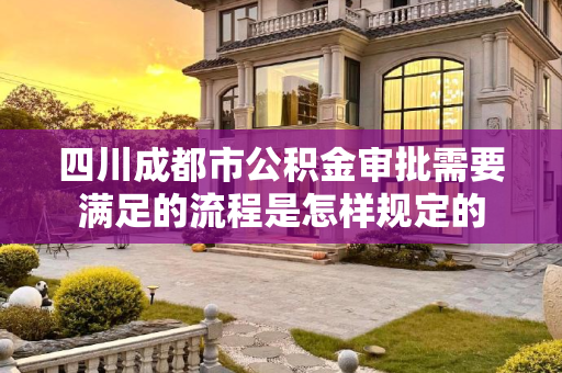 四川成都市公积金审批需要满足的流程是怎样规定的