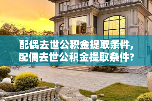 配偶去世公积金提取条件,配偶去世公积金提取条件?