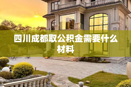 四川成都取公积金需要什么材料