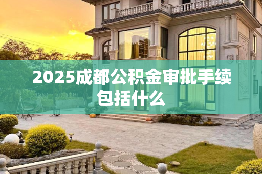 2025成都公积金审批手续包括什么